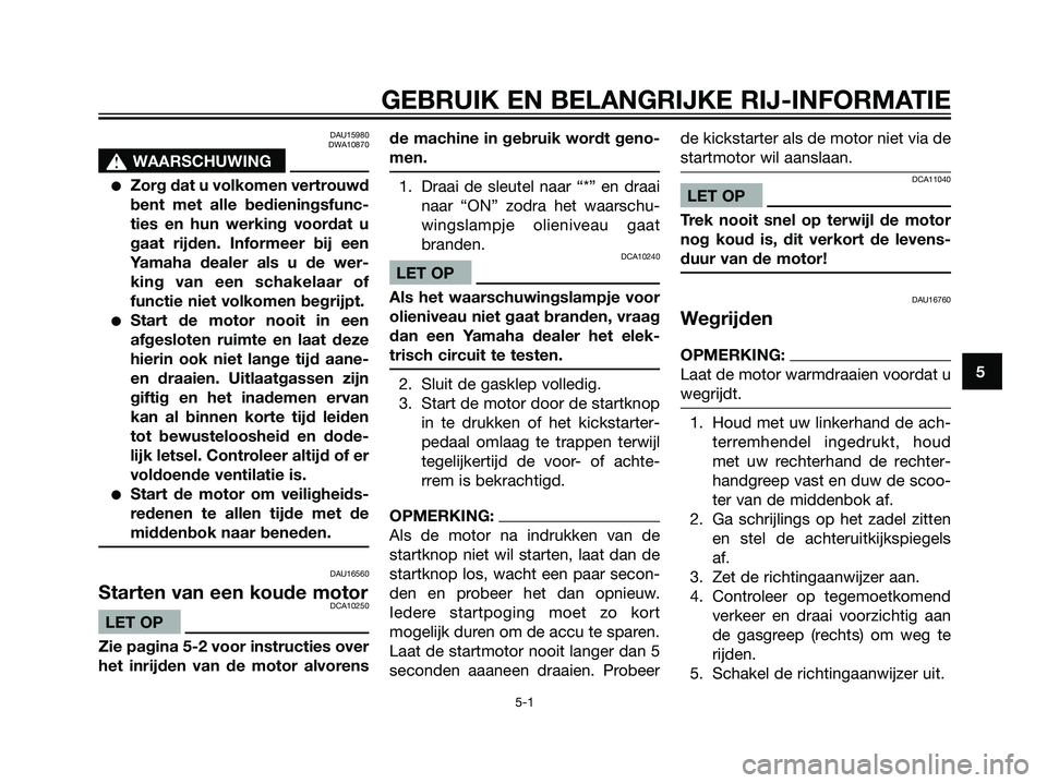 YAMAHA JOG50R 2006  Instructieboekje (in Dutch) DAU15980
DWA10870
s s
WAARSCHUWING
Zorg dat u volkomen vertrouwd
bent met alle bedieningsfunc-
ties en hun werking voordat u
gaat rijden. Informeer bij een
Yamaha dealer als u de wer-
king van een sc