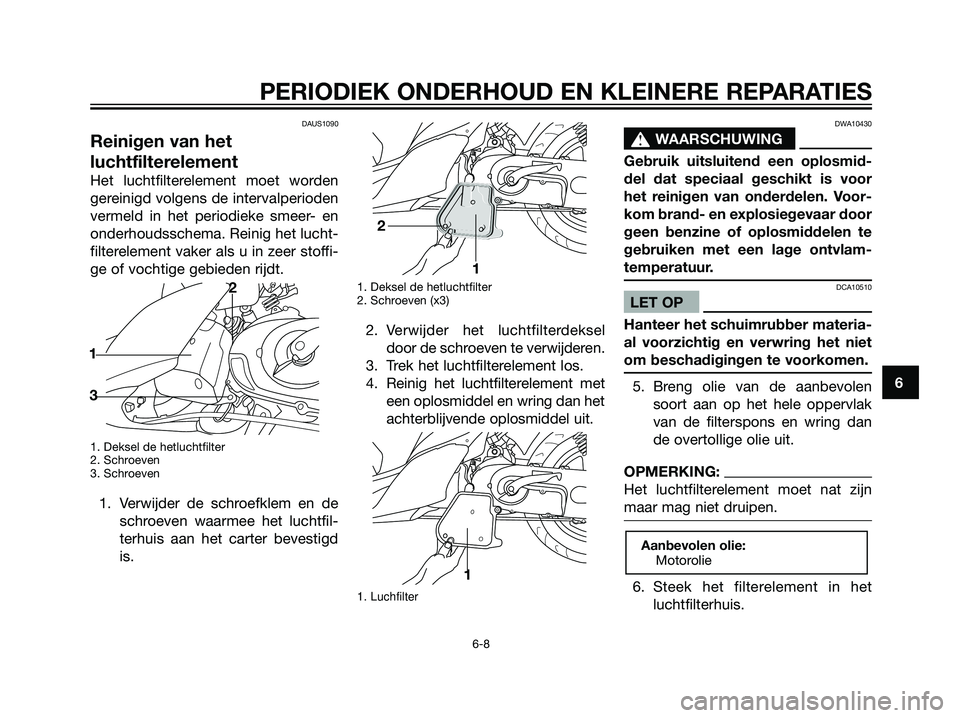 YAMAHA JOG50R 2006  Instructieboekje (in Dutch) DAUS1090
Reinigen van het
luchtfilterelement
Het luchtfilterelement moet worden
gereinigd volgens de intervalperioden
vermeld in het periodieke smeer- en
onderhoudsschema. Reinig het lucht-
filterelem