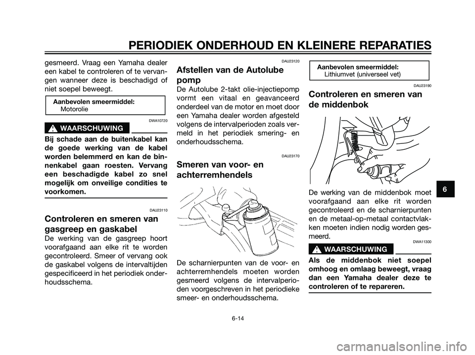 YAMAHA JOG50R 2005  Instructieboekje (in Dutch) gesmeerd. Vraag een Yamaha dealer
een kabel te controleren of te vervan-
gen wanneer deze is beschadigd of
niet soepel beweegt.
DWA10720
s s
WAARSCHUWING
Bij schade aan de buitenkabel kan
de goede wer