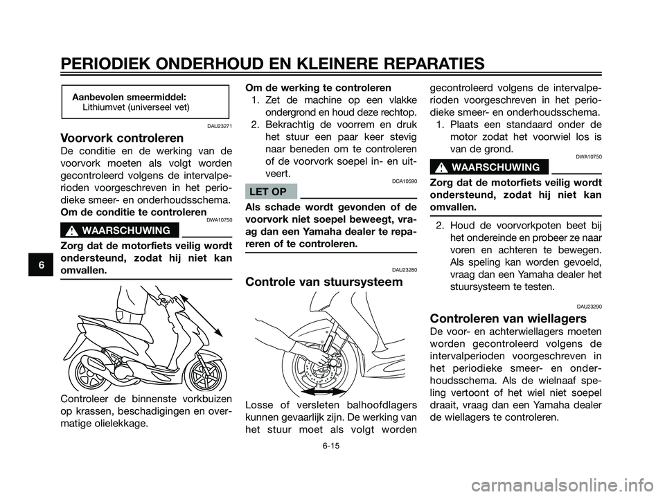 YAMAHA JOG50R 2005  Instructieboekje (in Dutch) DAU23271
Voorvork controleren
De conditie en de werking van de
voorvork moeten als volgt worden
gecontroleerd volgens de intervalpe-
rioden voorgeschreven in het perio-
dieke smeer- en onderhoudsschem