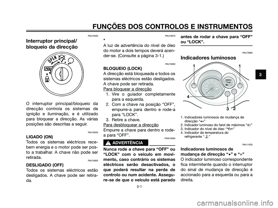 YAMAHA JOG50R 2007  Manual de utilização (in Portuguese) PAU10460
Interruptor principal/
bloqueio da direcção
O interruptor principal/bloqueio da
direcção controla os sistemas de
ignição e iluminação, e é utilizado
para bloquear a direcção. As v