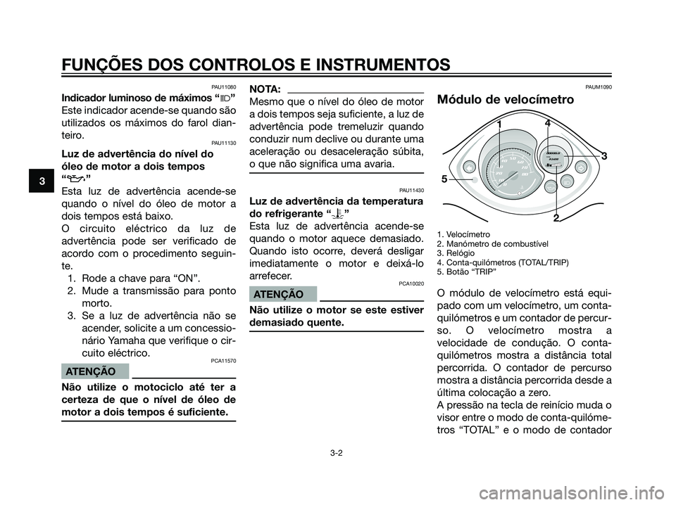 YAMAHA JOG50R 2007  Manual de utilização (in Portuguese) PAU11080
Indicador luminoso de máximos “j”
Este indicador acende-se quando são
utilizados os máximos do farol dian-
teiro.
PAU11130
Luz de advertência do nível do
óleo de motor a dois tempos