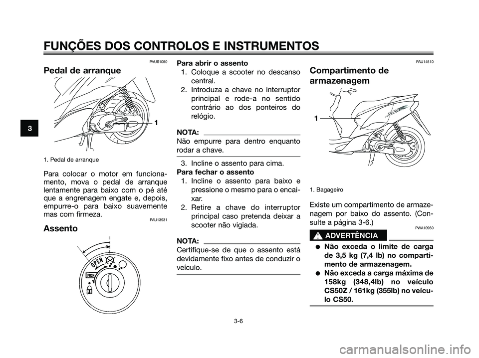 YAMAHA JOG50R 2007  Manual de utilização (in Portuguese) PAUS1050
Pedal de arranque
1. Pedal de arranque
Para colocar o motor em funciona-
mento, mova o pedal de arranque
lentamente para baixo com o pé até
que a engrenagem engate e, depois,
empurre-o para