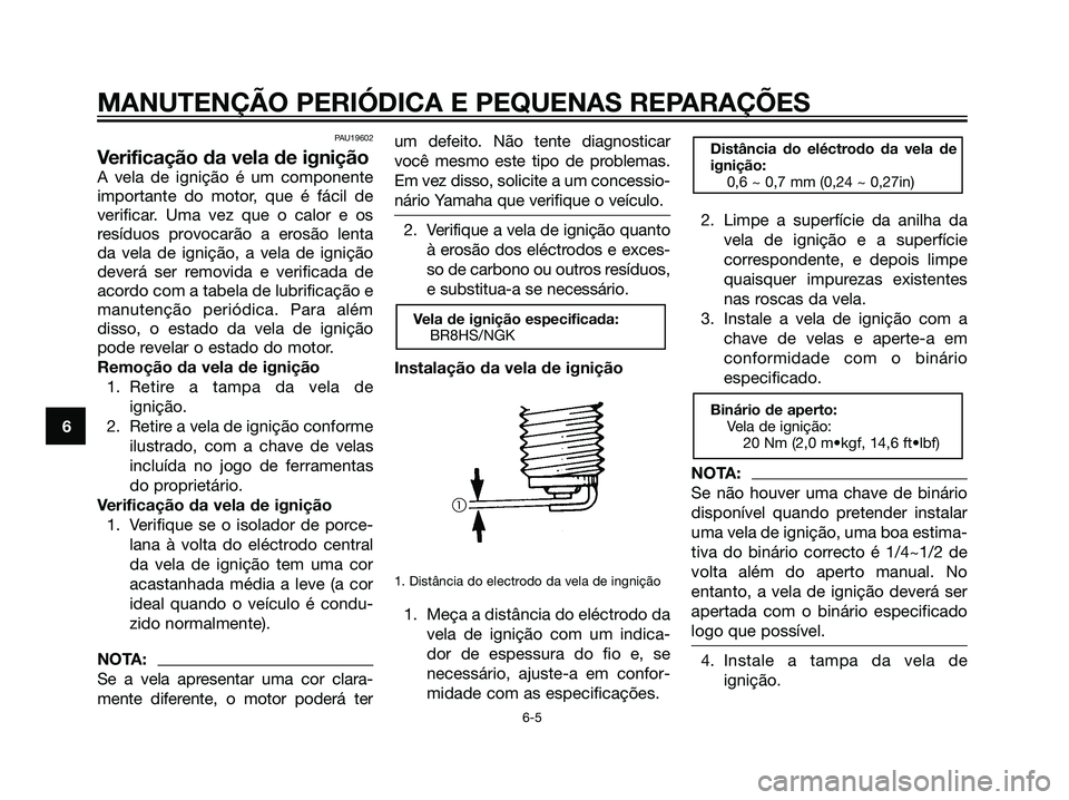 YAMAHA JOG50R 2007  Manual de utilização (in Portuguese) PAU19602
Verificação da vela de ignição
A vela de ignição é um componente
importante do motor, que é fácil de
verificar. Uma vez que o calor e os
resíduos provocarão a erosão lenta
da vela