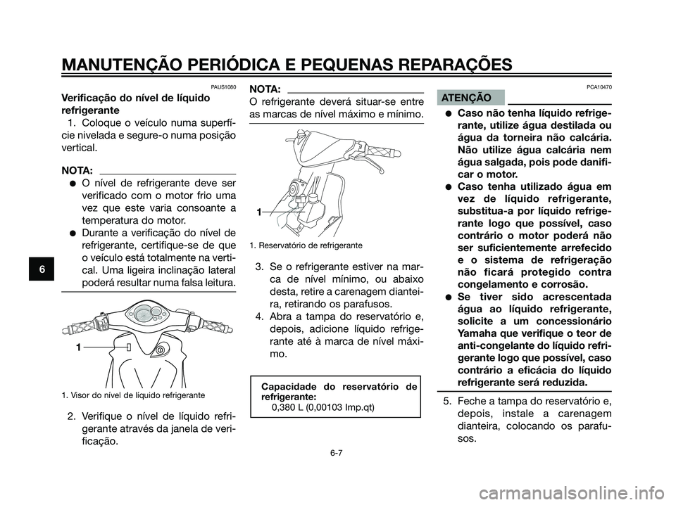 YAMAHA JOG50R 2007  Manual de utilização (in Portuguese) PAUS1080
Verificação do nível de líquido
refrigerante
1. Coloque o veículo numa superfí-
cie nivelada e segure-o numa posição
vertical.
NOTA:
O nível de refrigerante deve ser
verificado com 