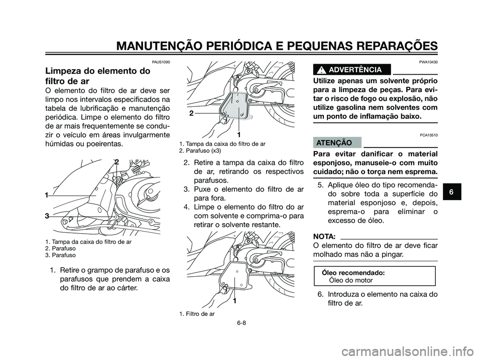 YAMAHA JOG50R 2007  Manual de utilização (in Portuguese) PAUS1090
Limpeza do elemento do
filtro de ar
O elemento do filtro de ar deve ser
limpo nos intervalos especificados na
tabela de lubrificação e manutenção
periódica. Limpe o elemento do filtro
de