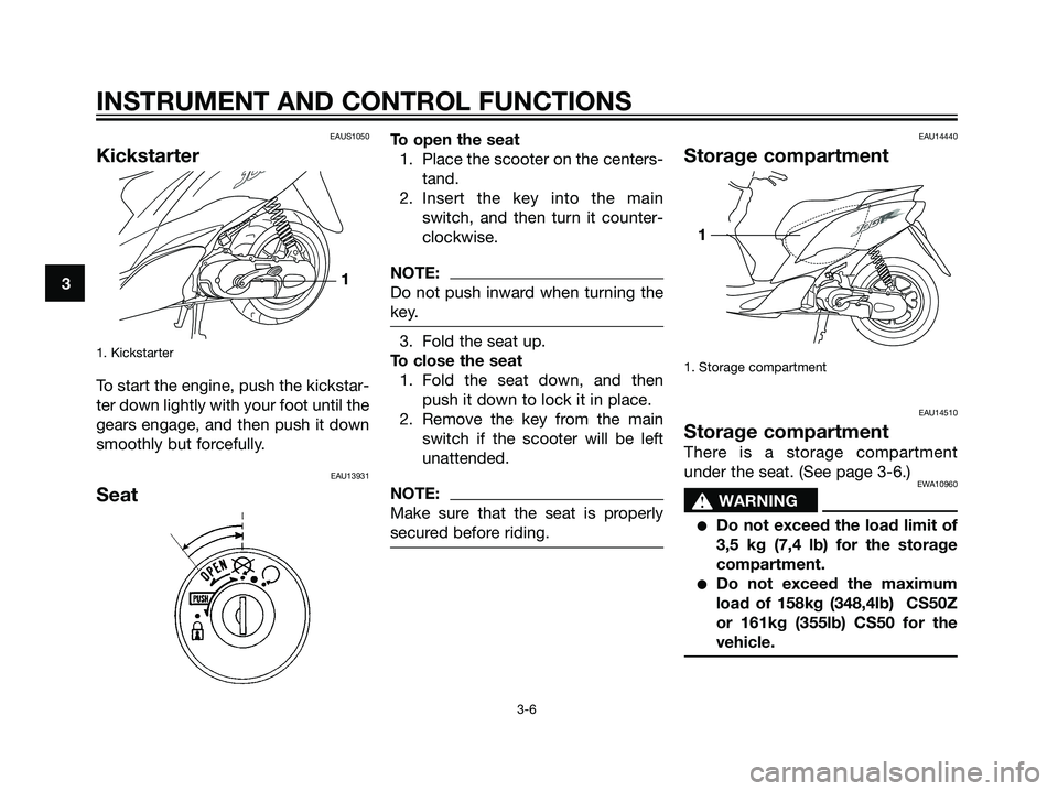 YAMAHA JOG50R 2004 User Guide EAUS1050
Kickstarter
1. Kickstarter
To start the engine, push the kickstar-
ter down lightly with your foot until the
gears engage, and then push it down
smoothly but forcefully.
EAU13931
Seat
To open