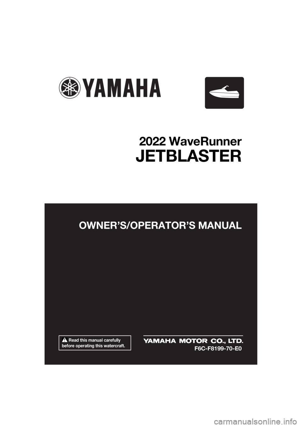 YAMAHA JETBLASTER 2022  Owners Manual  Read this manual carefully 
before operating this watercraft.
OWNER’S/OPERAT OR’S MANUAL
2022 WaveRunner
JETBLASTER
F6C-F8199-70-E0
UF6C70E0.book  Page 1  Friday, December 10, 2021  2:13 PM 