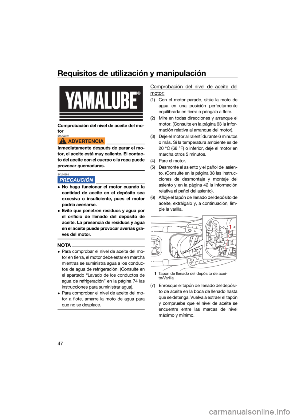 YAMAHA JETBLASTER 2022  Manuale de Empleo (in Spanish) Requisitos de utilización y manipulación
47
Comprobación del nivel de aceite del mo-
tor
SWJ00341
Inmediatamente después de parar el mo-
tor, el aceite está muy caliente. El contac-
to del aceite