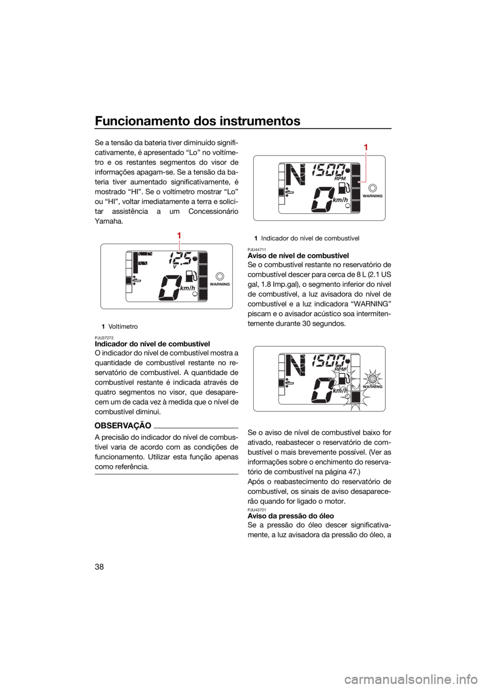 YAMAHA JETBLASTER 2022  Manual de utilização (in Portuguese) Funcionamento dos instrumentos
38
Se a tensão da bateria tiver diminuído signifi-
cativamente, é apresentado “Lo” no voltíme-
tro e os restantes segmentos do visor de
informações apagam-se. 