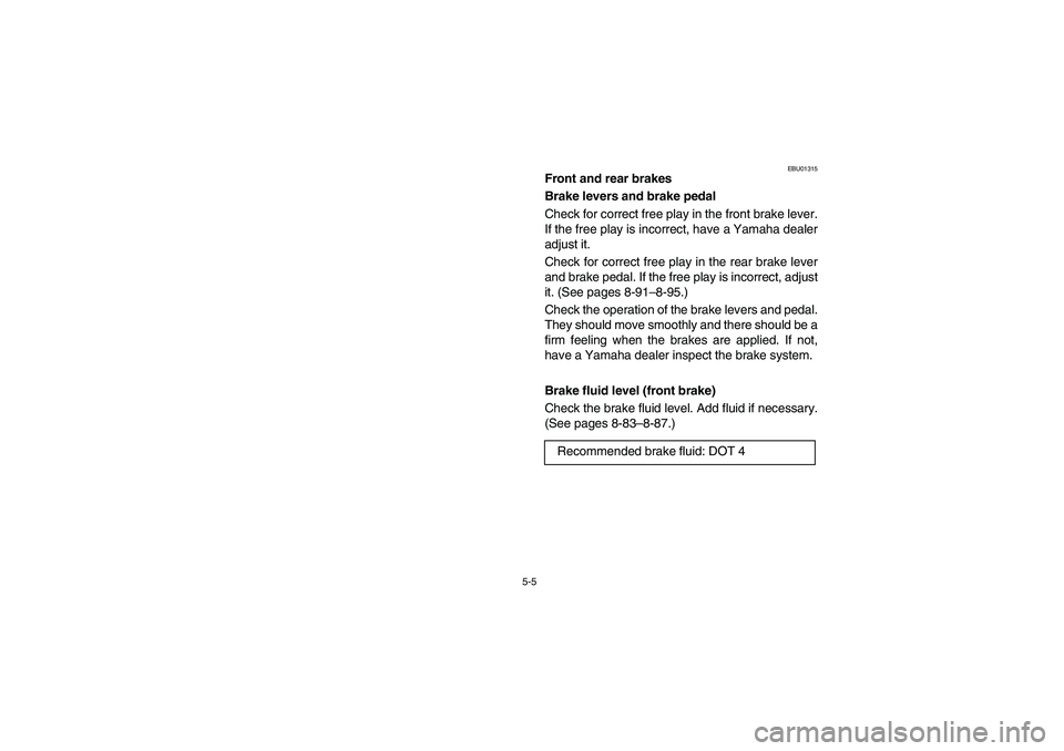 YAMAHA KODIAK 400 2003  Owners Manual 5-5
EBU01315
Front and rear brakes 
Brake levers and brake pedal 
Check for correct free play in the front brake lever.
If the free play is incorrect, have a Yamaha dealer
adjust it. 
Check for correc