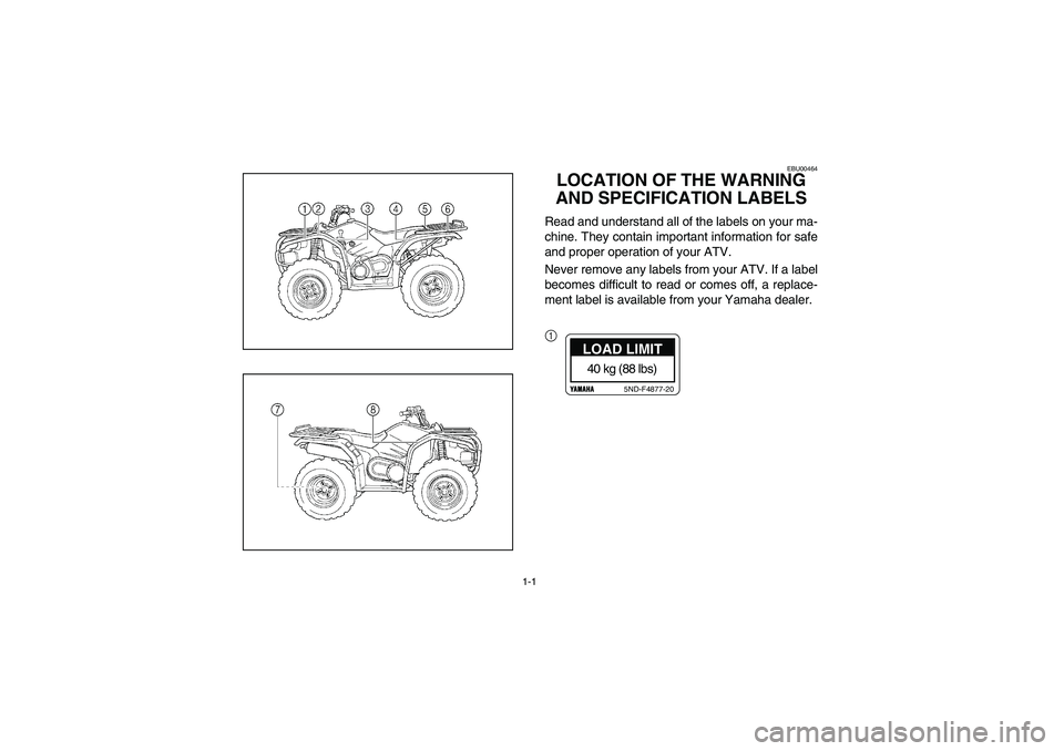 YAMAHA KODIAK 400 2003 Owners Manual 1-1
EBU00464
LOCATION OF THE WARNING 
AND SPECIFICATION LABELSRead and understand all of the labels on your ma-
chine. They contain important information for safe
and proper operation of your ATV.
Nev