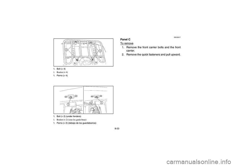 YAMAHA KODIAK 400 2003  Owners Manual 8-23 1. Bolt (× 4)
1. Boulon (× 4)
1. Perno (× 4)
1. Bolt (× 2) (under fenders)
1. Boulon (× 2) (sous les garde-boue)
1. Perno (× 2) (debajo de los guardabarros)
EBU00617
Panel C
To remove1. Rem
