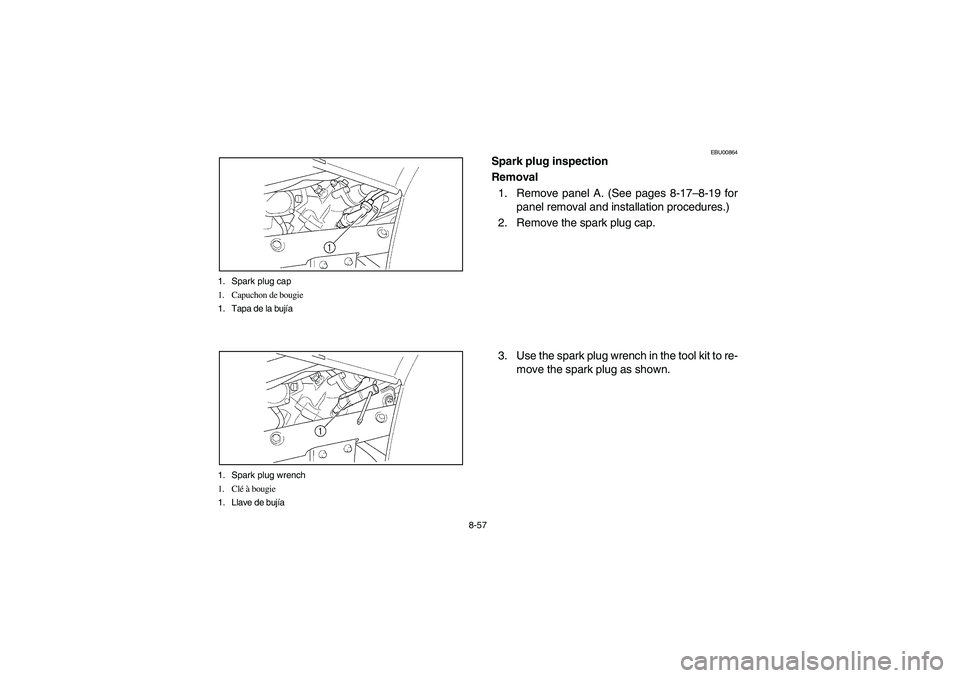 YAMAHA KODIAK 400 2003 Owners Manual 8-57 1. Spark plug cap
1. Capuchon de bougie
1. Tapa de la bujía
1. Spark plug wrench
1. Clé à bougie
1. Llave de bujía
EBU00864
Spark plug inspection
Removal
1. Remove panel A. (See pages 8-17 YAMAHA KODIAK 400 2003 Owners Manual 8-57 1. Spark plug cap
1. Capuchon de bougie
1. Tapa de la bujía
1. Spark plug wrench
1. Clé à bougie
1. Llave de bujía
EBU00864
Spark plug inspection
Removal
1. Remove panel A. (See pages 8-17