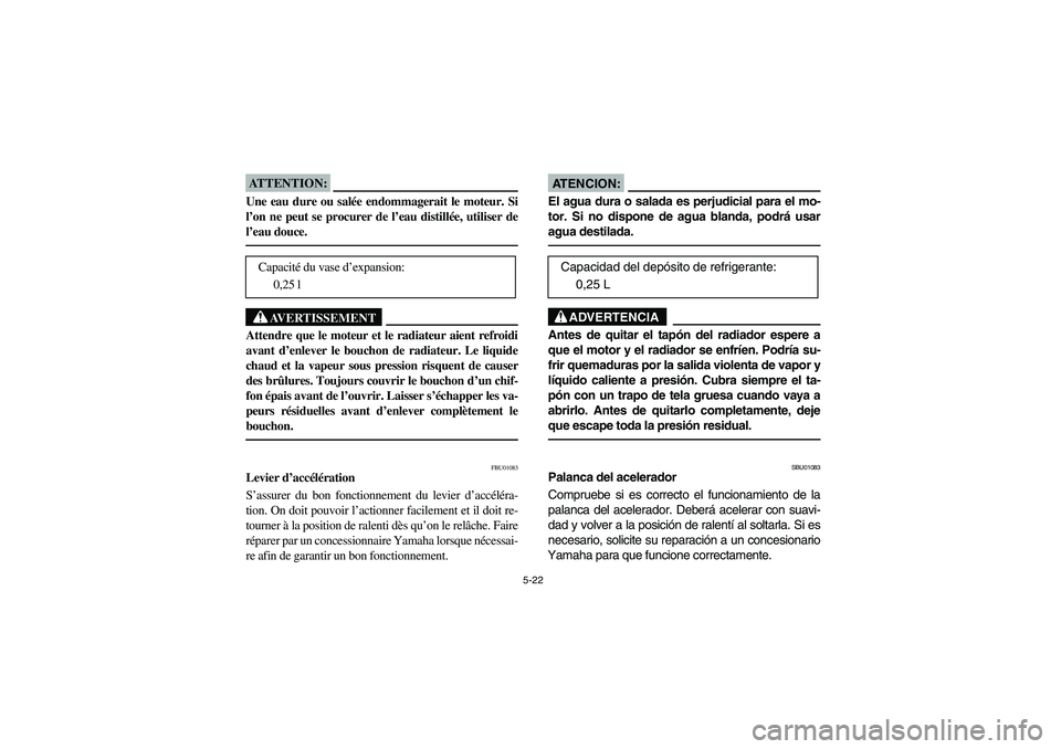YAMAHA KODIAK 400 2003  Manuale de Empleo (in Spanish) 5-22
ATTENTION:_ Une eau dure ou salée endommagerait le moteur. Si
l’on ne peut se procurer de l’eau distillée, utiliser de
l’eau douce. _
AVERTISSEMENT
_ Attendre que le moteur et le radiateu