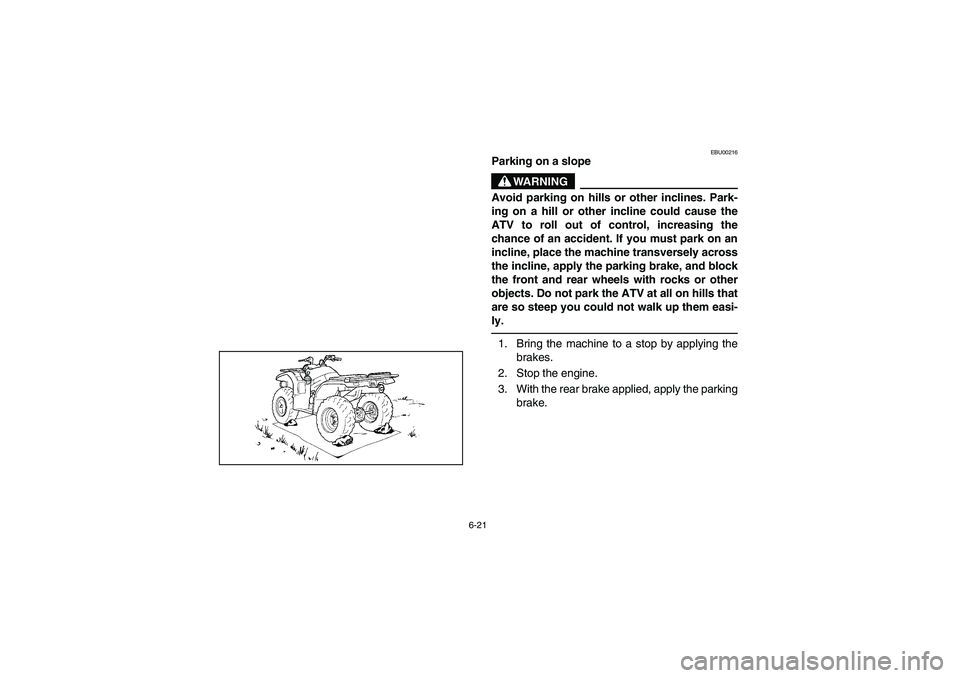 YAMAHA KODIAK 400 2003  Manuale de Empleo (in Spanish) 6-21
EBU00216
Parking on a slope
WARNING
_ Avoid parking on hills or other inclines. Park-
ing on a hill or other incline could cause the
ATV to roll out of control, increasing the
chance of an accide