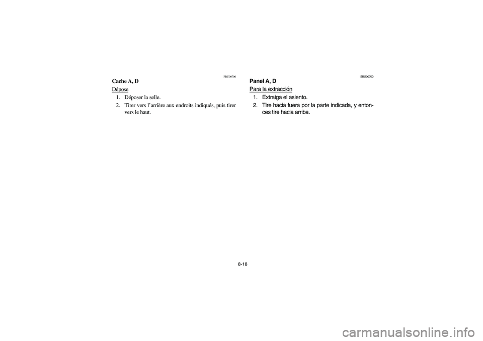 YAMAHA KODIAK 400 2003  Manuale de Empleo (in Spanish) 8-18
FBU00700
Cache A, D
Dépose1. Déposer la selle.
2. Tirer vers l’arrière aux endroits indiqués, puis tirer
vers le haut.
SBU00700
Panel A, D
Para la extracción1. Extraiga el asiento.
2. Tire