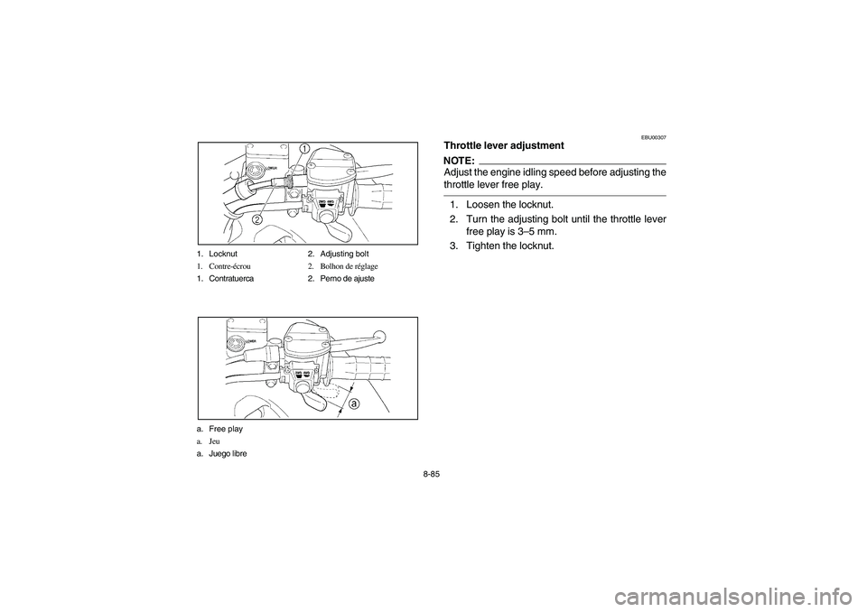 YAMAHA KODIAK 400 2003  Manuale de Empleo (in Spanish) 8-85 1. Locknut 2. Adjusting bolt
1. Contre-écrou 2. Bolhon de réglage
1. Contratuerca 2. Perno de ajuste
a. Free play
a. Jeu
a. Juego libre
EBU00307
Throttle lever adjustmentNOTE:Adjust the engine 