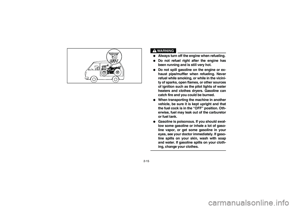 YAMAHA KODIAK 400 2003  Manuale de Empleo (in Spanish) 2-15
WARNING
_ 
Always turn off the engine when refueling.

Do not refuel right after the engine has
been running and is still very hot.

Do not spill gasoline on the engine or ex-
haust pipe/muffl