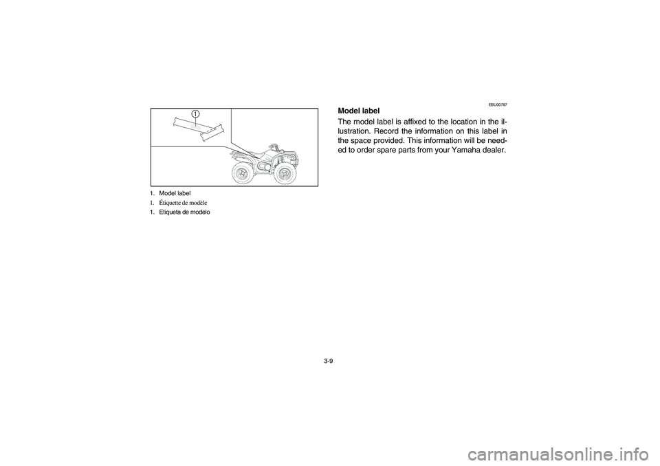 YAMAHA KODIAK 400 2003 Manuale de Empleo (in Spanish) 3-9 1. Model label
1.Étiquette de modèle
1. Etiqueta de modelo
EBU00787
Model label
The model label is affixed to the location in the il-
lustration. Record the information on this label in
the spac YAMAHA KODIAK 400 2003 Manuale de Empleo (in Spanish) 3-9 1. Model label
1.Étiquette de modèle
1. Etiqueta de modelo
EBU00787
Model label
The model label is affixed to the location in the il-
lustration. Record the information on this label in
the spac