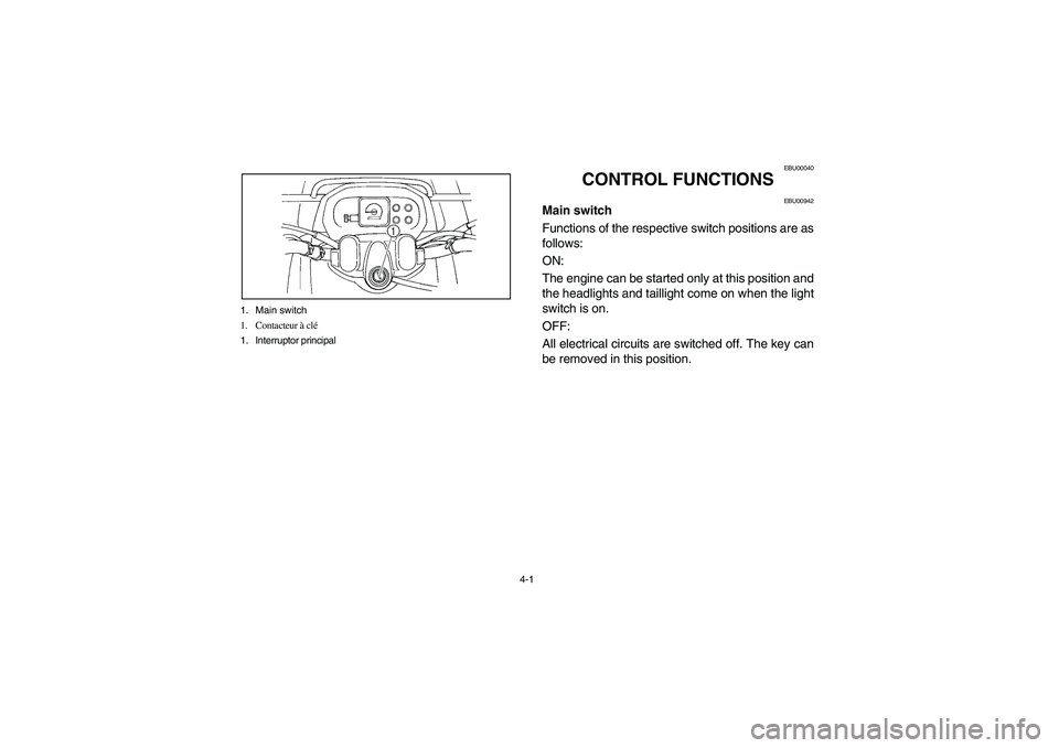 YAMAHA KODIAK 400 2003 Manuale de Empleo (in Spanish) 4-1 1. Main switch
1. Contacteur à clé
1. Interruptor principal
EBU00040
CONTROL FUNCTIONS
EBU00942
Main switch
Functions of the respective switch positions are as
follows:
ON:
The engine can be s YAMAHA KODIAK 400 2003 Manuale de Empleo (in Spanish) 4-1 1. Main switch
1. Contacteur à clé
1. Interruptor principal
EBU00040
CONTROL FUNCTIONS
EBU00942
Main switch
Functions of the respective switch positions are as
follows:
ON:
The engine can be s