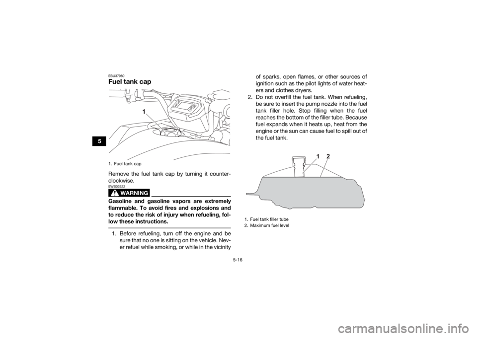 YAMAHA KODIAK 450 2022 Owners Manual 5-16
5
EBU37980Fuel tank capRemove the fuel tank cap by turning it counter-
clockwise.
WARNING
EWB02522Gasoline and gasoline vapors are extremely
flammable. To avoid fires and explosions and
to reduce YAMAHA KODIAK 450 2022 Owners Manual 5-16
5
EBU37980Fuel tank capRemove the fuel tank cap by turning it counter-
clockwise.
WARNING
EWB02522Gasoline and gasoline vapors are extremely
flammable. To avoid fires and explosions and
to reduce