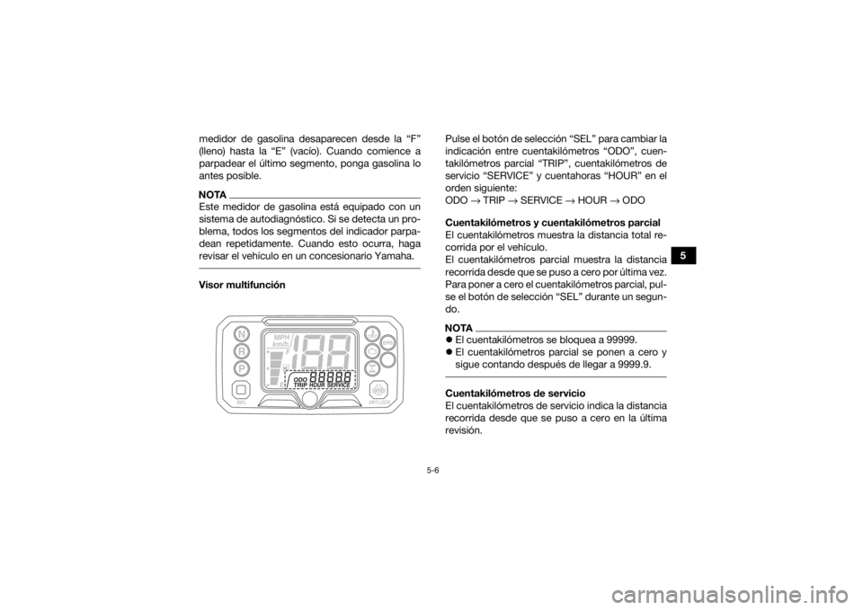YAMAHA KODIAK 450 2022  Manuale de Empleo (in Spanish) 5-6
5
medidor de gasolina desaparecen desde la “F”
(lleno) hasta la “E” (vacío). Cuando comience a
parpadear el último segmento, ponga gasolina lo
antes posible.
NOTAEste medidor de gasolina