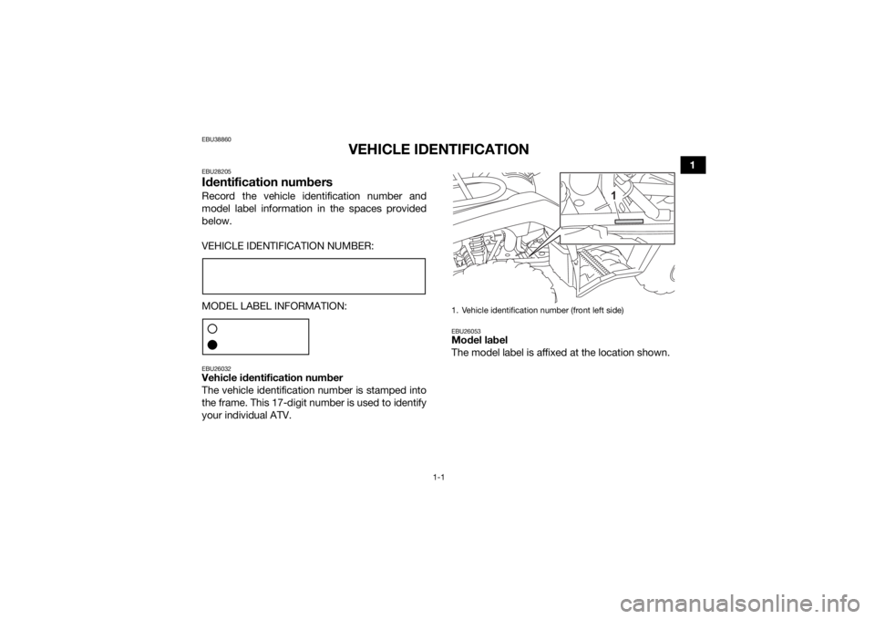 YAMAHA KODIAK 450 2021 User Guide 1-1
1
EBU38860
VEHICLE IDENTIFICATION
EBU28205Identification numbersRecord the vehicle identification number and
model label information in the spaces provided
below.
VEHICLE IDENTIFICATION NUMBER:
MO