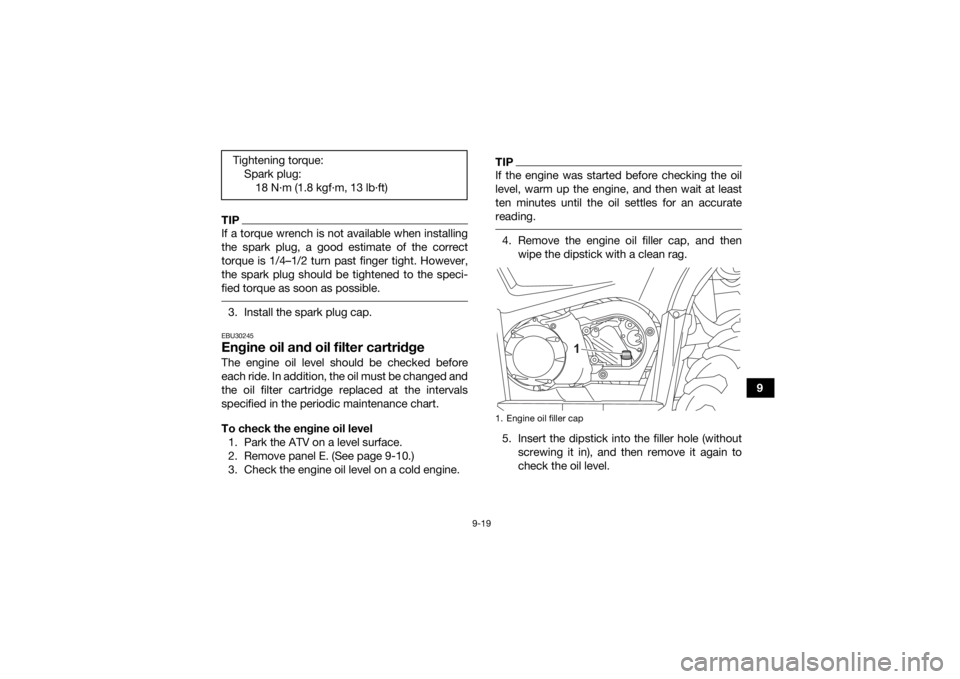 YAMAHA KODIAK 450 2021  Owners Manual 9-19
9
TIPIf a torque wrench is not available when installing
the spark plug, a good estimate of the correct
torque is 1/4–1/2 turn past finger tight. However,
the spark plug should be tightened to 