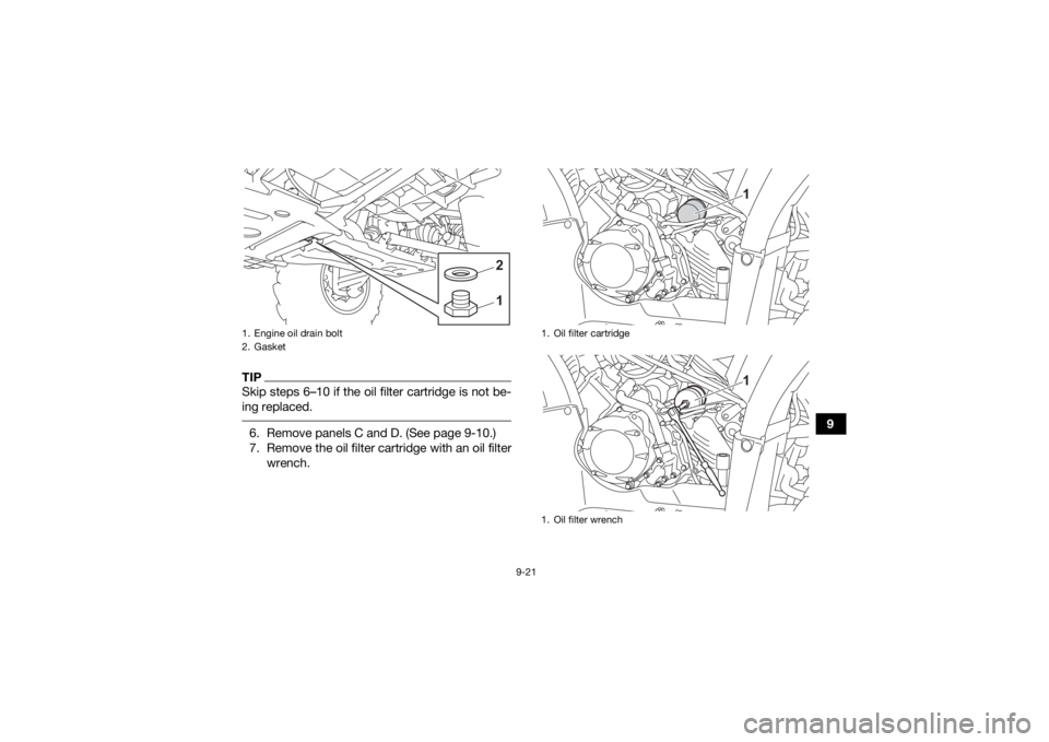 YAMAHA KODIAK 450 2021  Owners Manual 9-21
9
TIPSkip steps 6–10 if the oil filter cartridge is not be-
ing replaced. 6. Remove panels C and D. (See page 9-10.)
7. Remove the oil filter cartridge with an oil filterwrench.1. Engine oil dr