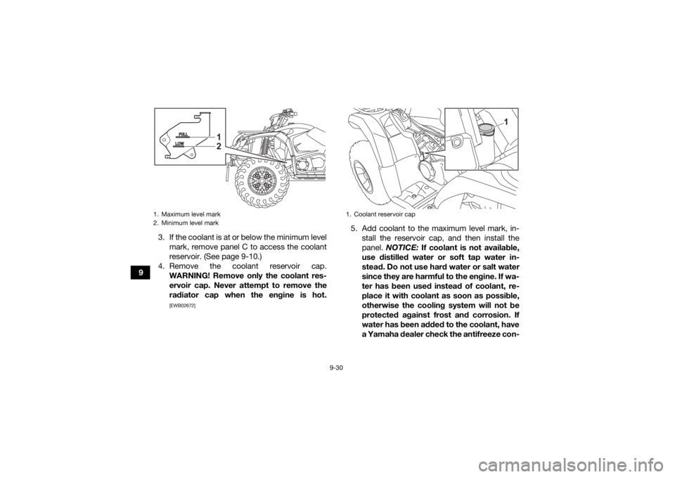 YAMAHA KODIAK 450 2021  Owners Manual 9-30
93. If the coolant is at or below the minimum level
mark, remove panel C to access the coolant
reservoir. (See page 9-10.)
4. Remove the coolant reservoir cap. WARNING! Remove only the coolant re