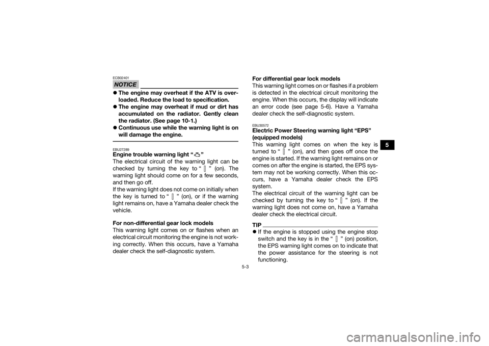 YAMAHA KODIAK 450 2021  Owners Manual 5-3
5
NOTICEECB02401The engine may overheat if the ATV is over-
loaded. Reduce the load to specification.
 The engine may overheat if mud or dirt has
accumulated on the radiator. Gently clean
th