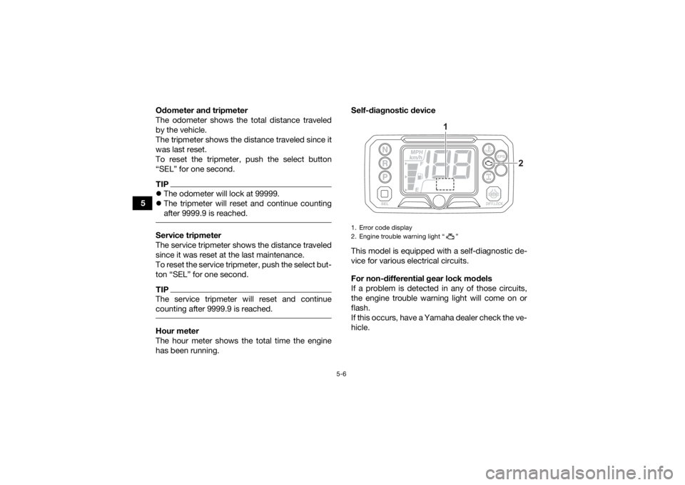 YAMAHA KODIAK 450 2021  Owners Manual 5-6
5Odometer and tripmeter
The odometer shows the total distance traveled
by the vehicle.
The tripmeter shows the distance traveled since it
was last reset.
To reset the tripmeter, push the select bu