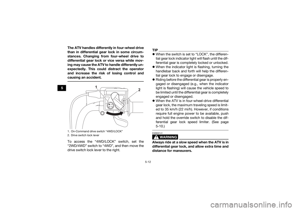 YAMAHA KODIAK 450 2021 Owners Guide 5-12
5The ATV handles differently in four-wheel drive
than in differential gear lock in some circum-
stances. Changing from four-wheel drive to
differential gear lock or vice versa while mov-
ing may YAMAHA KODIAK 450 2021 Owners Guide 5-12
5The ATV handles differently in four-wheel drive
than in differential gear lock in some circum-
stances. Changing from four-wheel drive to
differential gear lock or vice versa while mov-
ing may