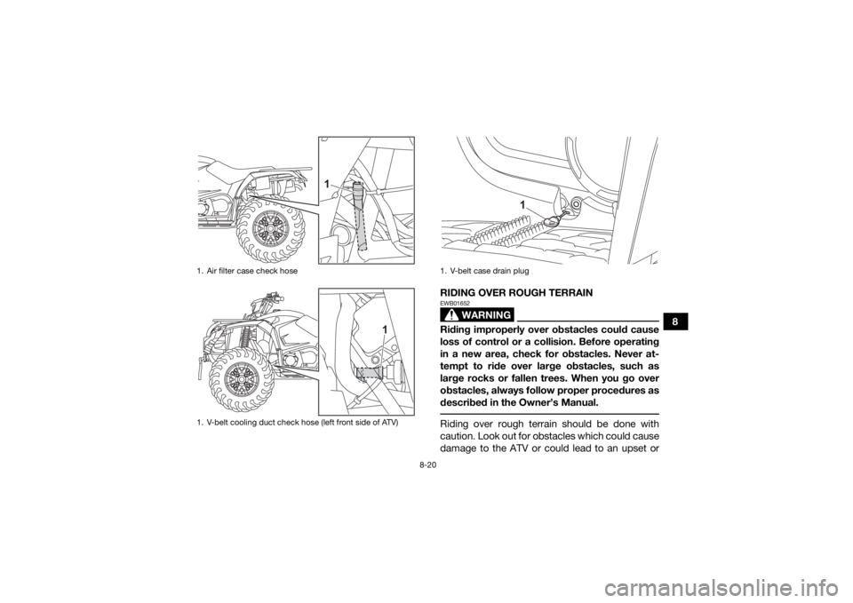 YAMAHA KODIAK 450 2021 Manual Online 8-20
8
RIDING OVER ROUGH TERRAIN
WARNING
EWB01652Riding improperly over obstacles could cause
loss of control or a collision. Before operating
in a new area, check for obstacles. Never at-
tempt to ri YAMAHA KODIAK 450 2021 Manual Online 8-20
8
RIDING OVER ROUGH TERRAIN
WARNING
EWB01652Riding improperly over obstacles could cause
loss of control or a collision. Before operating
in a new area, check for obstacles. Never at-
tempt to ri