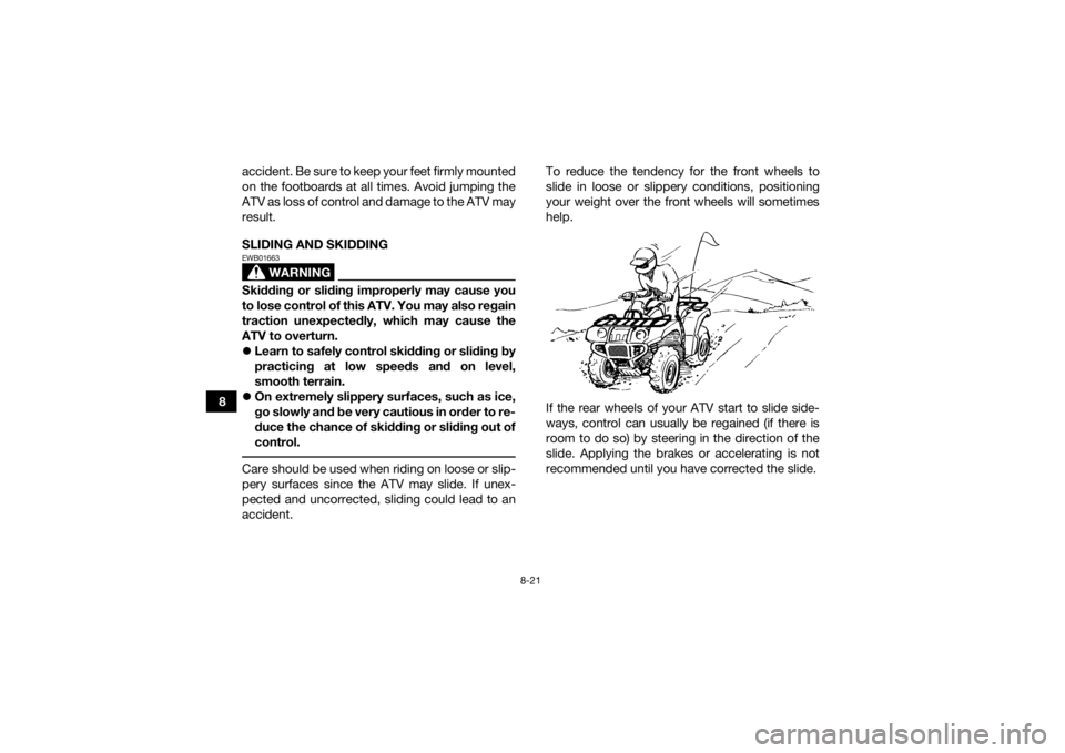 YAMAHA KODIAK 450 2021  Owners Manual 8-21
8accident. Be sure to keep your feet firmly mounted
on the footboards at all times. Avoid jumping the
ATV as loss of control and damage to the ATV may
result.
SLIDING AND SKIDDING
WARNING
EWB0166