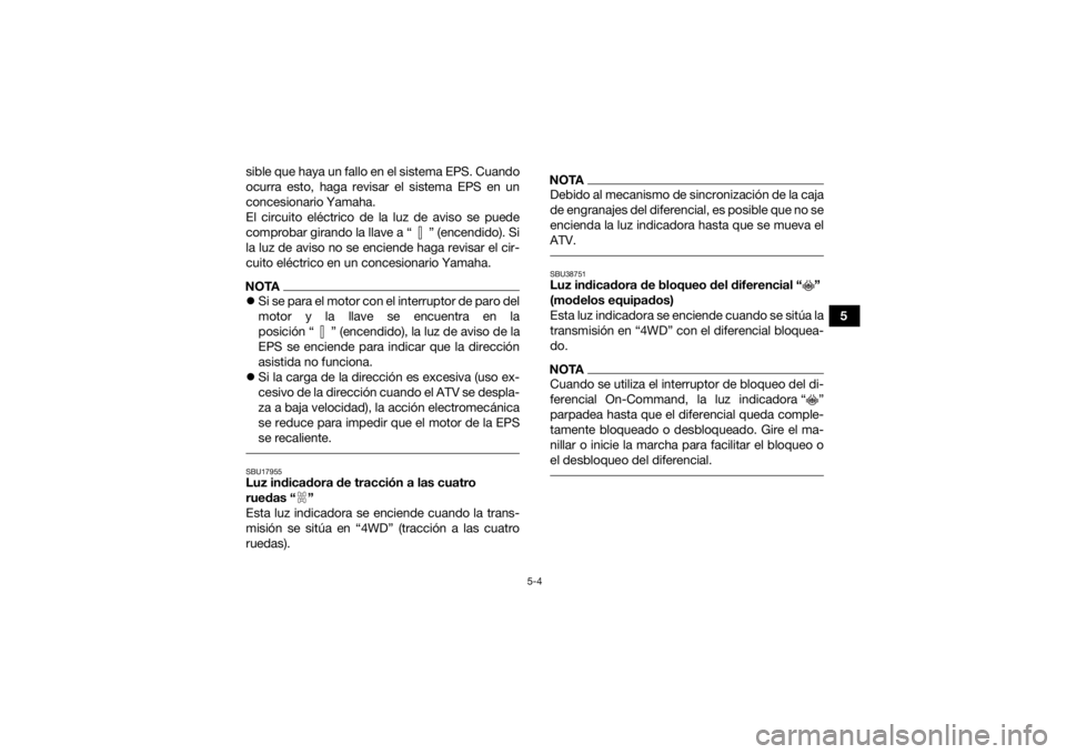 YAMAHA KODIAK 450 2021  Manuale de Empleo (in Spanish) 5-4
5
sible que haya un fallo en el sistema EPS. Cuando
ocurra esto, haga revisar el sistema EPS en un
concesionario Yamaha.
El circuito eléctrico de la luz de aviso se puede
comprobar girando la lla