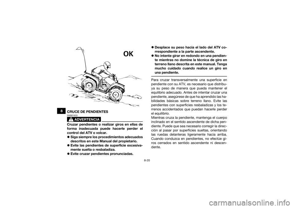YAMAHA KODIAK 450 2021  Manuale de Empleo (in Spanish) 8-20
8CRUCE DE PENDIENTES
ADVERTENCIA
SWB01633Cruzar pendientes o realizar giros en ellas de
forma inadecuada puede hacerle perder el
control del ATV o volcar.
Siga siempre los procedimientos adecu
