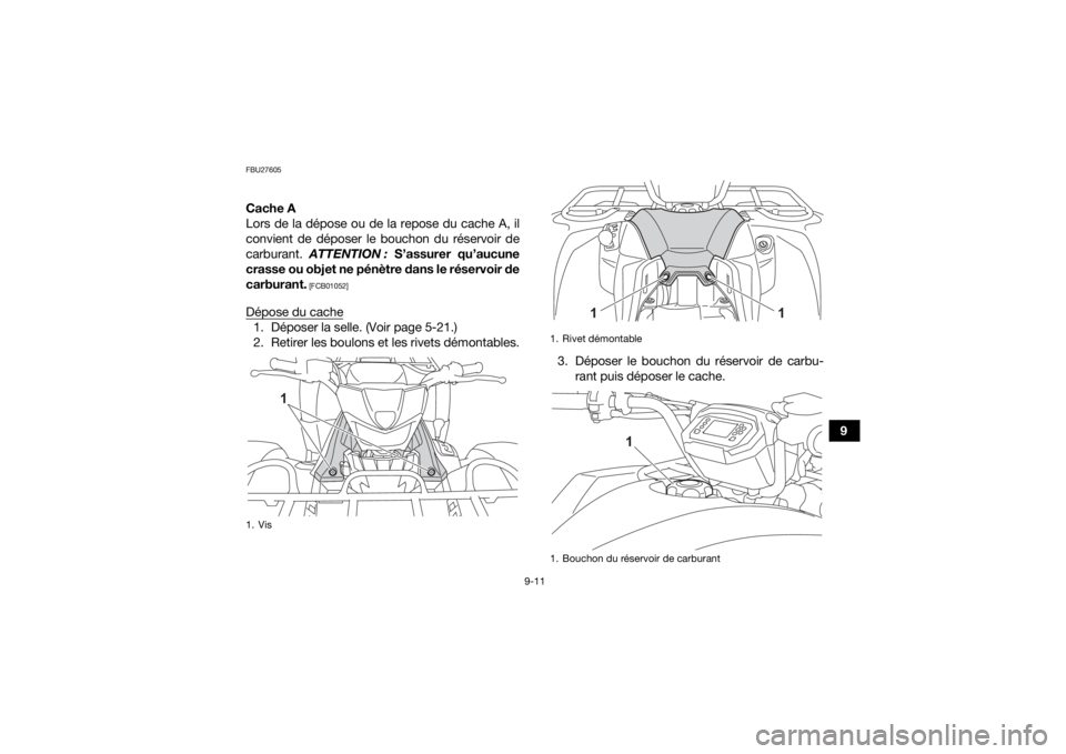 YAMAHA KODIAK 450 2021  Notices Demploi (in French) 9-11
9
FBU27605Cache A
Lors de la dépose ou de la repose du cache A, il
convient de déposer le bouchon du réservoir de
carburant. ATTENTION :  S’assurer qu’aucune
crasse ou objet ne pénètre d
