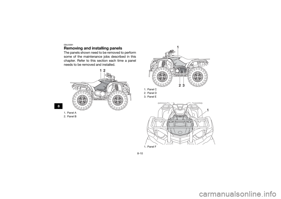YAMAHA KODIAK 450 2020  Owners Manual 8-10
8
EBU23091Removing and installing panelsThe panels shown need to be removed to perform
some of the maintenance jobs described in this
chapter. Refer to this section each time a panel
needs to be 