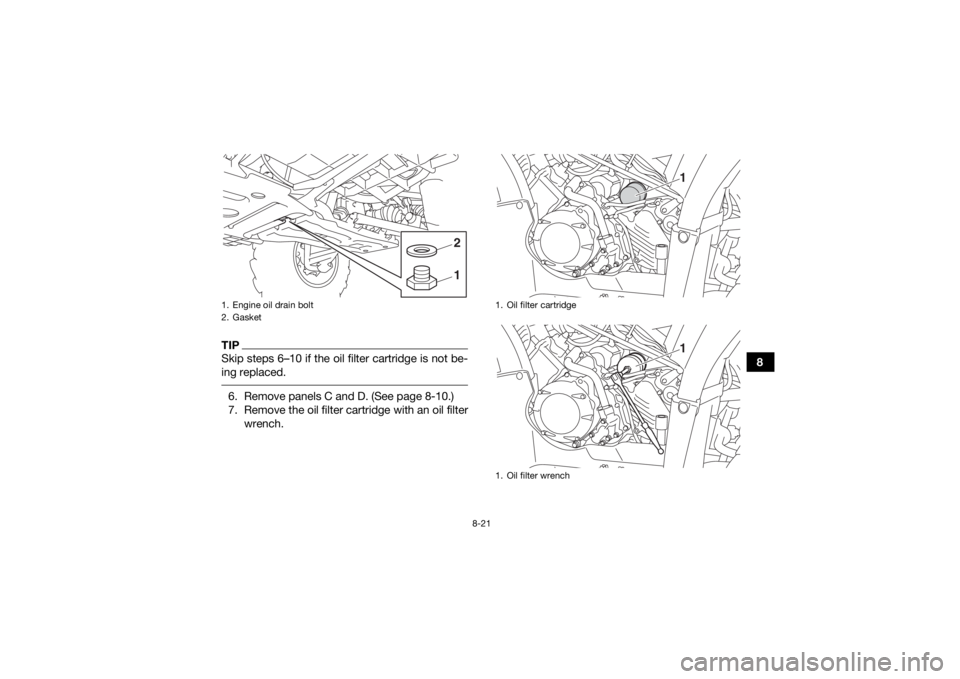YAMAHA KODIAK 450 2020 Service Manual 8-21
8
TIPSkip steps 6–10 if the oil filter cartridge is not be-
ing replaced. 6. Remove panels C and D. (See page 8-10.)
7. Remove the oil filter cartridge with an oil filterwrench.1. Engine oil dr YAMAHA KODIAK 450 2020 Service Manual 8-21
8
TIPSkip steps 6–10 if the oil filter cartridge is not be-
ing replaced. 6. Remove panels C and D. (See page 8-10.)
7. Remove the oil filter cartridge with an oil filterwrench.1. Engine oil dr
