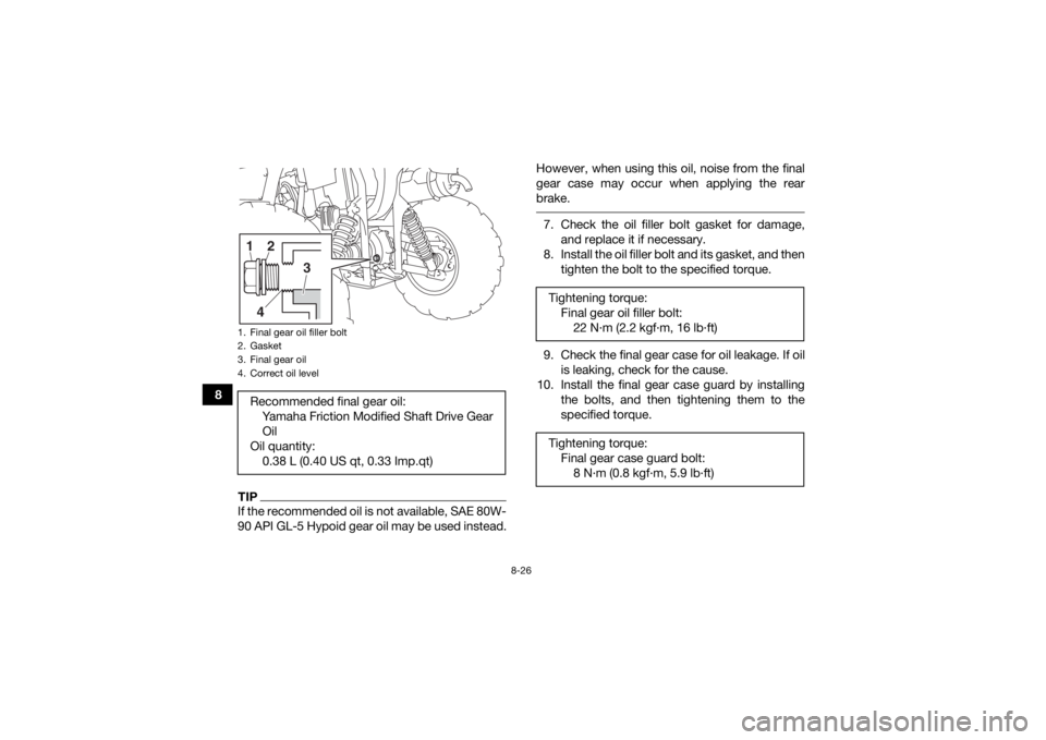 YAMAHA KODIAK 450 2020 Owners Manual 8-26
8
TIPIf the recommended oil is not available, SAE 80W-
90 API GL-5 Hypoid gear oil may be used instead.However, when using this oil, noise from the final
gear case may occur when applying the rea YAMAHA KODIAK 450 2020 Owners Manual 8-26
8
TIPIf the recommended oil is not available, SAE 80W-
90 API GL-5 Hypoid gear oil may be used instead.However, when using this oil, noise from the final
gear case may occur when applying the rea