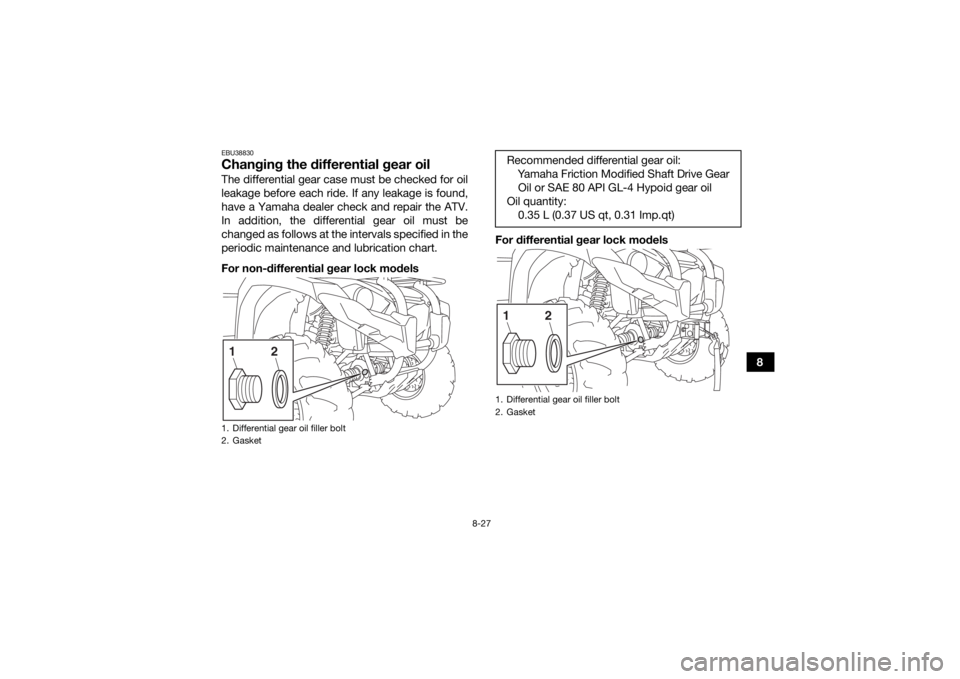 YAMAHA KODIAK 450 2020  Owners Manual 8-27
8
EBU38830Changing the differential gear oilThe differential gear case must be checked for oil
leakage before each ride. If any leakage is found,
have a Yamaha dealer check and repair the ATV.
In