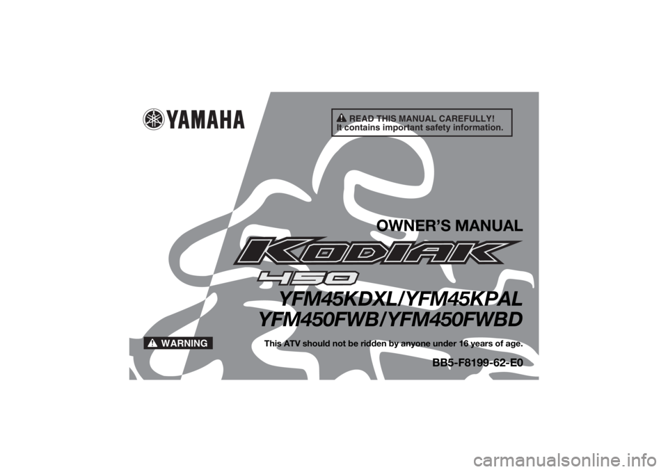 YAMAHA KODIAK 450 2020 Owners Manual READ THIS MANUAL CAREFULLY!
It contains important safety information.
WARNING
OWNER’S MANUAL
YFM45KDXL/YFM45KPAL
YFM450FWB/YFM450FWBD
This ATV should not be ridden by anyone under 16 years of age.
B YAMAHA KODIAK 450 2020 Owners Manual READ THIS MANUAL CAREFULLY!
It contains important safety information.
WARNING
OWNER’S MANUAL
YFM45KDXL/YFM45KPAL
YFM450FWB/YFM450FWBD
This ATV should not be ridden by anyone under 16 years of age.
B