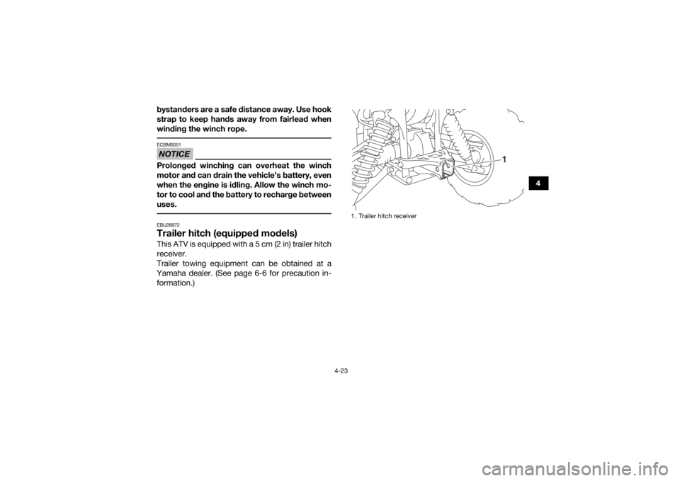 YAMAHA KODIAK 450 2020  Owners Manual 4-23
4
bystanders are a safe distance away. Use hook
strap to keep hands away from fairlead when
winding the winch rope.
 NOTICEECBM0051Prolonged winching can overheat the winch
motor and can drain th