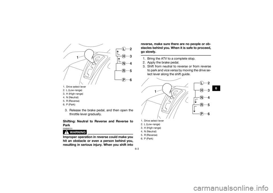 YAMAHA KODIAK 450 2020 Repair Manual 6-3
6
3. Release the brake pedal, and then open the throttle lever gradually.
Shifting: Neutral to Reverse and Reverse to
Park
WARNING
EWB00721Improper operation in reverse could make you
hit an obsta