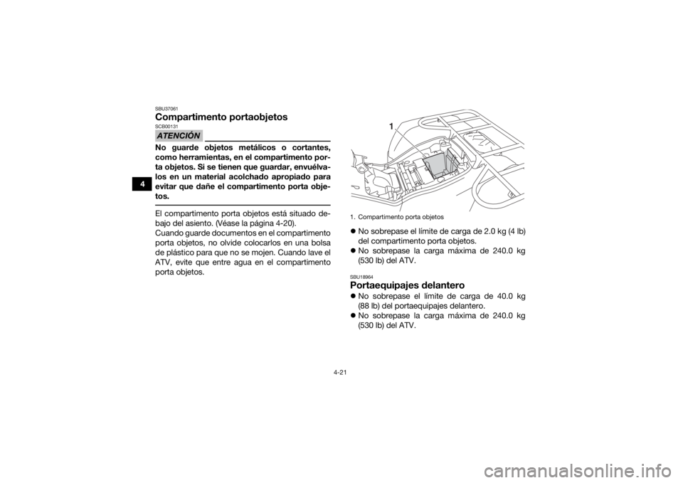 YAMAHA KODIAK 450 2020  Manuale de Empleo (in Spanish) 4-21
4
SBU37061Compartimento portaobjetosATENCIÓNSCB00131No guarde objetos metálicos o cortantes,
como herramientas, en el compartimento por-
ta objetos. Si se tienen que guardar, envuélva-
los en 