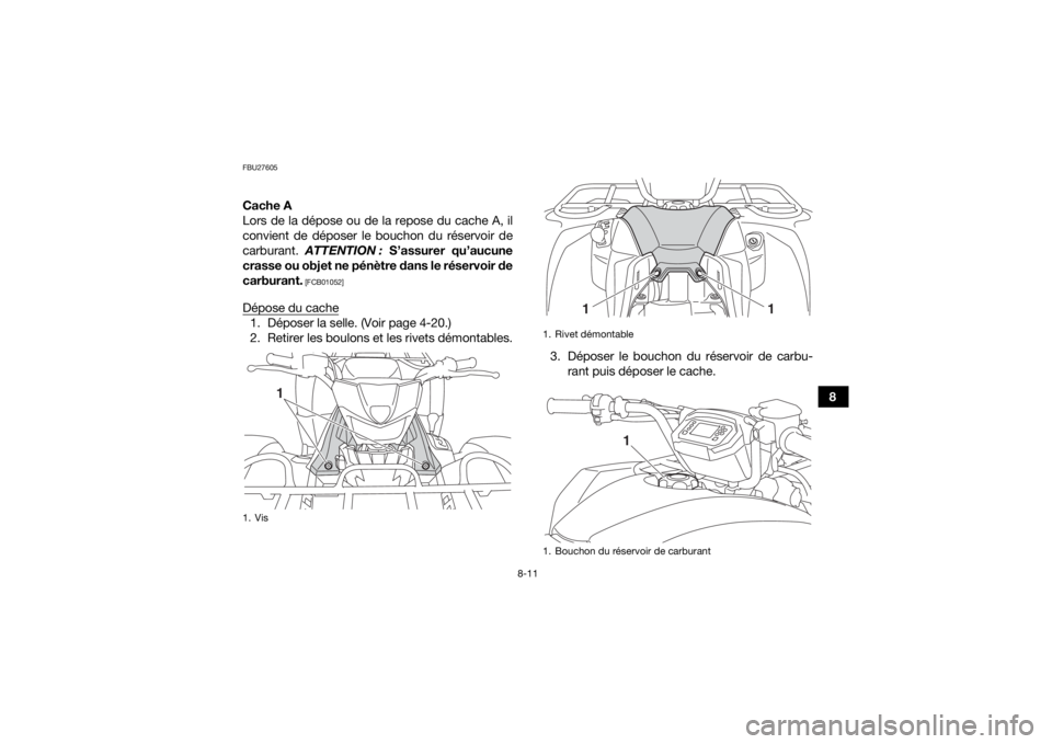 YAMAHA KODIAK 450 2020  Notices Demploi (in French) 8-11
8
FBU27605Cache A
Lors de la dépose ou de la repose du cache A, il
convient de déposer le bouchon du réservoir de
carburant. ATTENTION :  S’assurer qu’aucune
crasse ou objet ne pénètre d