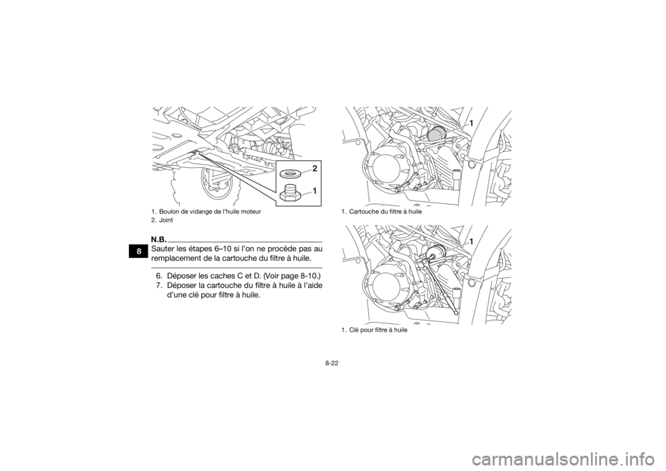 YAMAHA KODIAK 450 2020 Notices Demploi (in French) 8-22
8
N.B.Sauter les étapes 6–10 si l’on ne procède pas au
remplacement de la cartouche du filtre à huile. 6. Déposer les caches C et D. (Voir page 8-10.)
7. Déposer la cartouche du filtre YAMAHA KODIAK 450 2020 Notices Demploi (in French) 8-22
8
N.B.Sauter les étapes 6–10 si l’on ne procède pas au
remplacement de la cartouche du filtre à huile. 6. Déposer les caches C et D. (Voir page 8-10.)
7. Déposer la cartouche du filtre
