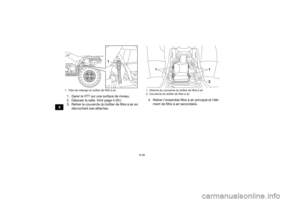 YAMAHA KODIAK 450 2020 Notices Demploi (in French) 8-36
81. Garer le VTT sur une surface de niveau.
2. Déposer la selle. (Voir page 4-20.)
3. Retirer le couvercle du boîtier de filtre à air en
décrochant ses attaches. 4. Retirer l’ensemble filtr YAMAHA KODIAK 450 2020 Notices Demploi (in French) 8-36
81. Garer le VTT sur une surface de niveau.
2. Déposer la selle. (Voir page 4-20.)
3. Retirer le couvercle du boîtier de filtre à air en
décrochant ses attaches. 4. Retirer l’ensemble filtr